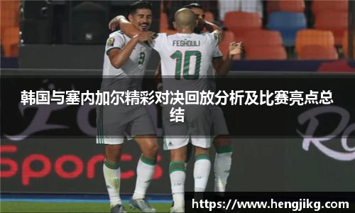 韩国与塞内加尔精彩对决回放分析及比赛亮点总结