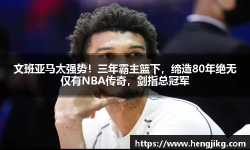 文班亚马太强势！三年霸主篮下，缔造80年绝无仅有NBA传奇，剑指总冠军