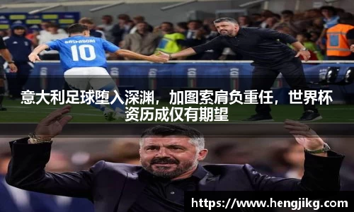 意大利足球堕入深渊，加图索肩负重任，世界杯资历成仅有期望